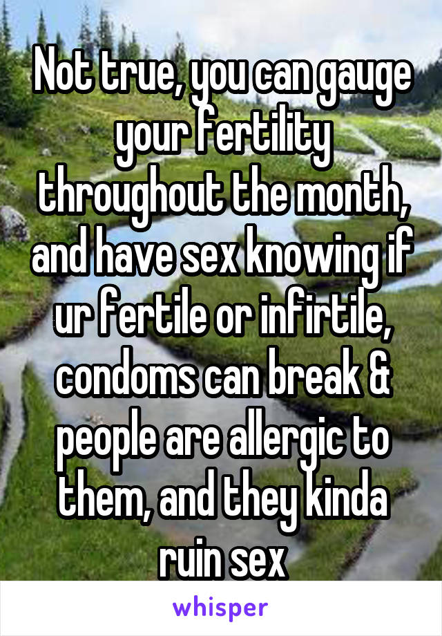Not true, you can gauge your fertility throughout the month, and have sex knowing if ur fertile or infirtile, condoms can break & people are allergic to them, and they kinda ruin sex