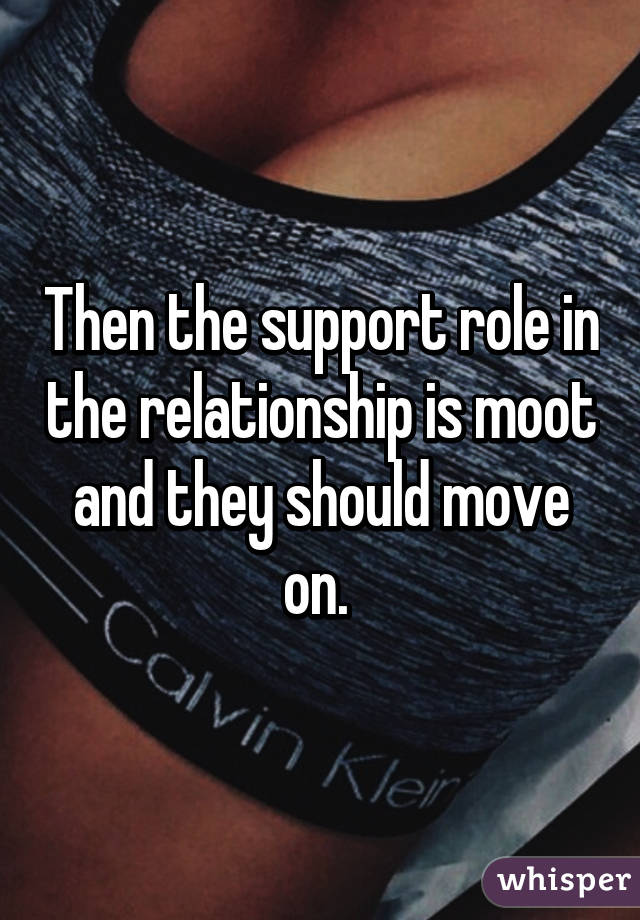 Then the support role in the relationship is moot and they should move on. 