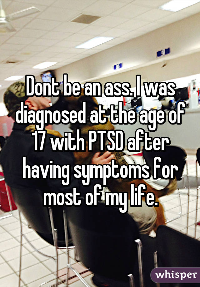 Dont be an ass. I was diagnosed at the age of 17 with PTSD after having symptoms for most of my life.