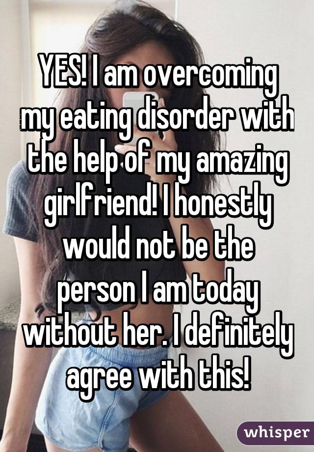 YES! I am overcoming my eating disorder with the help of my amazing girlfriend! I honestly would not be the person I am today without her. I definitely agree with this!