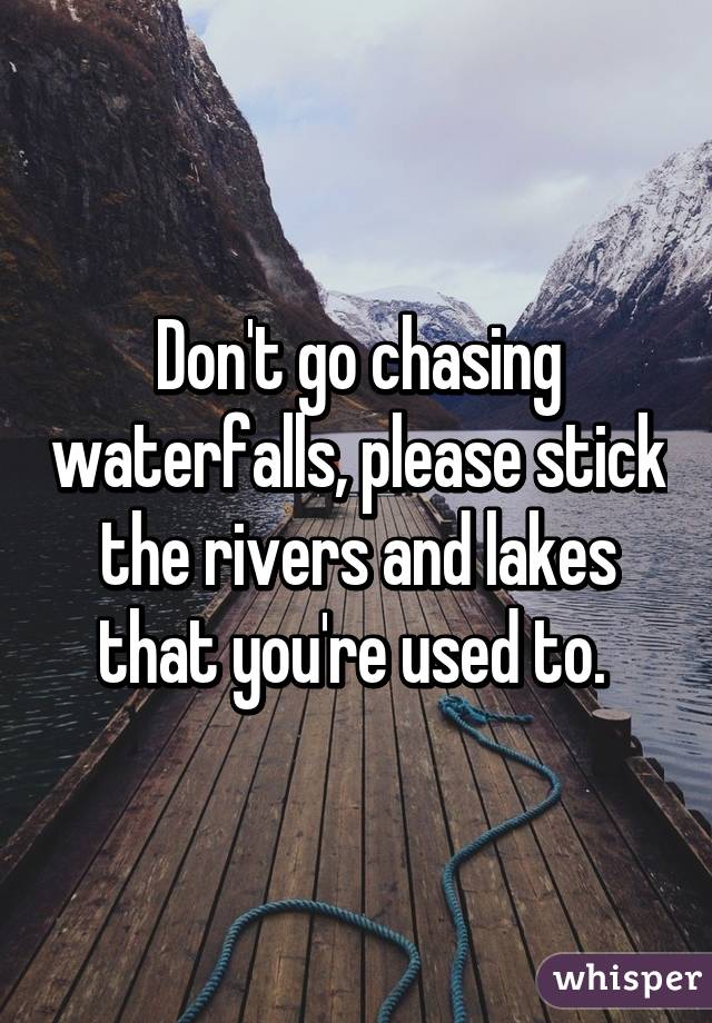 Don't go chasing waterfalls, please stick the rivers and lakes that you're used to. 