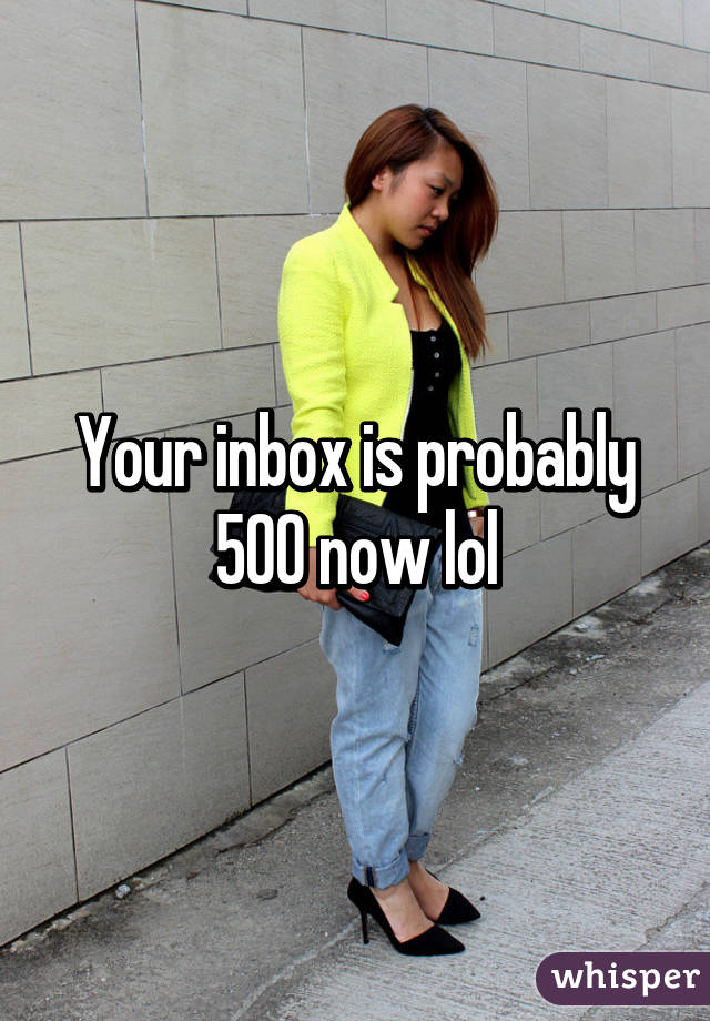 Your inbox is probably 500 now lol