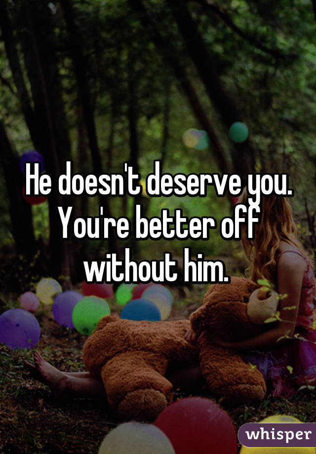 He doesn't deserve you. You're better off without him. 