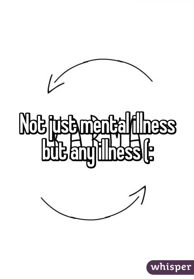 Not just mental illness but any illness (: