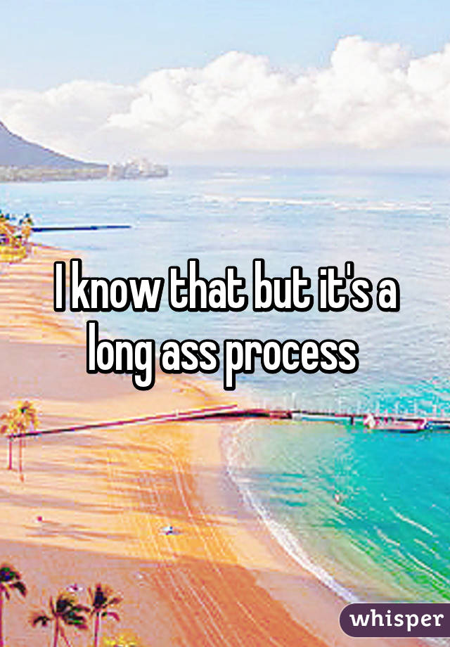 I know that but it's a long ass process 