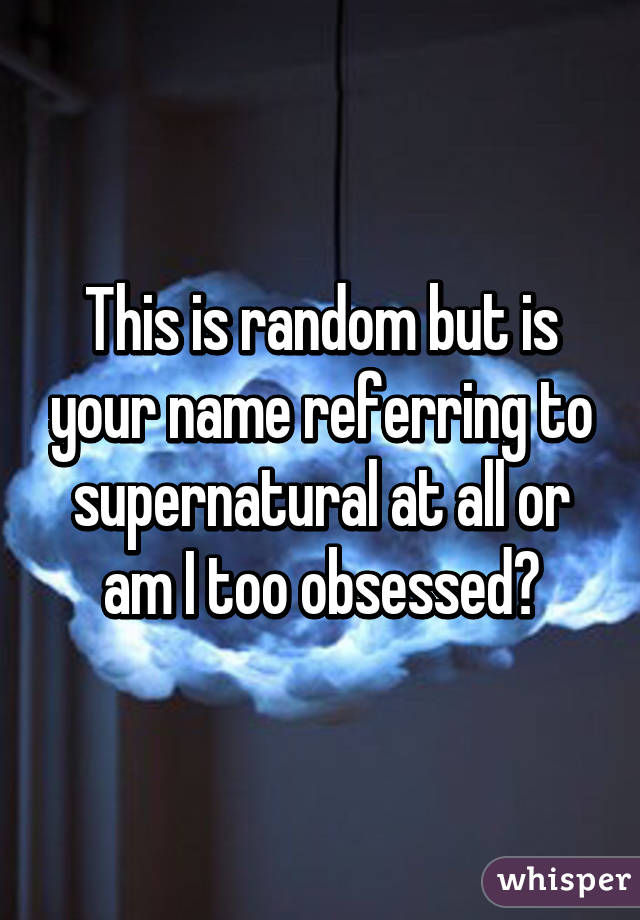 This is random but is your name referring to supernatural at all or am I too obsessed?