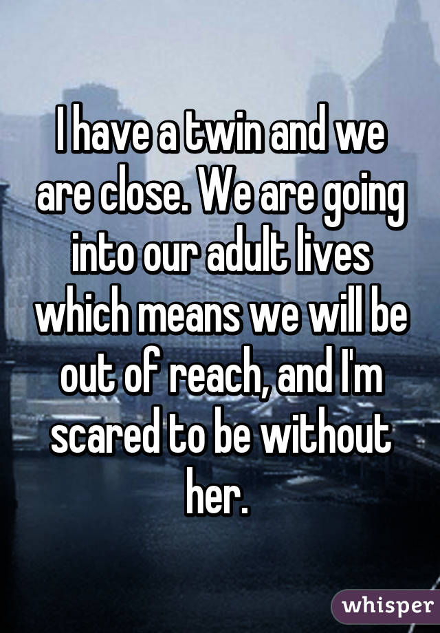 I have a twin and we are close. We are going into our adult lives which means we will be out of reach, and I'm scared to be without her. 