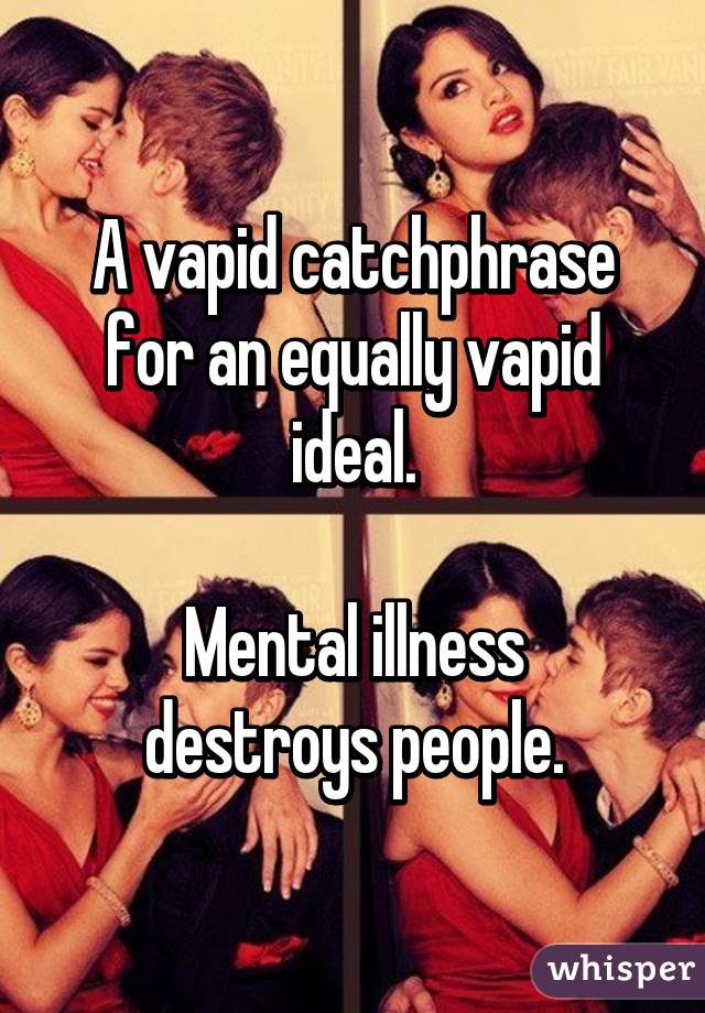 A vapid catchphrase for an equally vapid ideal.

Mental illness destroys people.