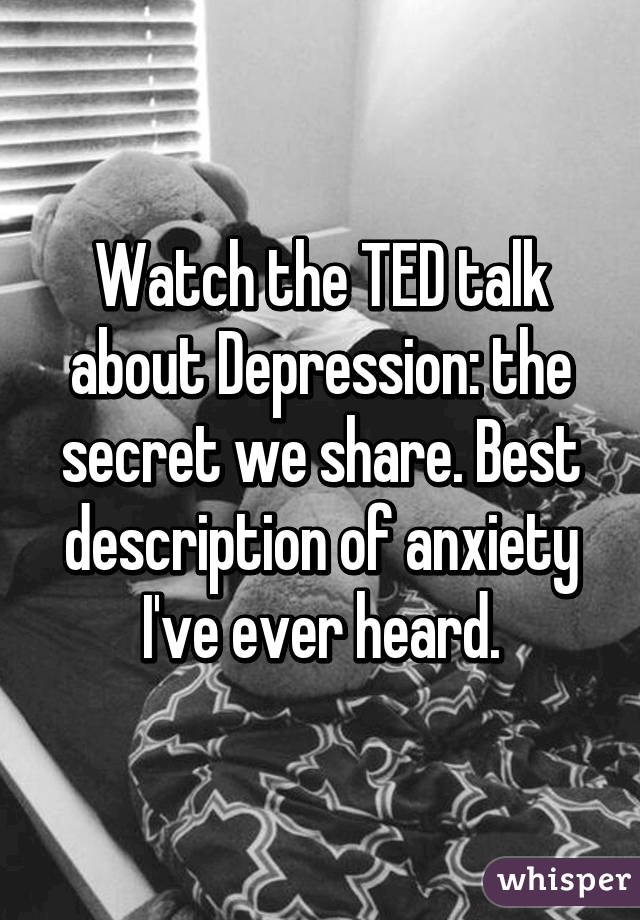 Watch the TED talk about Depression: the secret we share. Best description of anxiety I've ever heard.