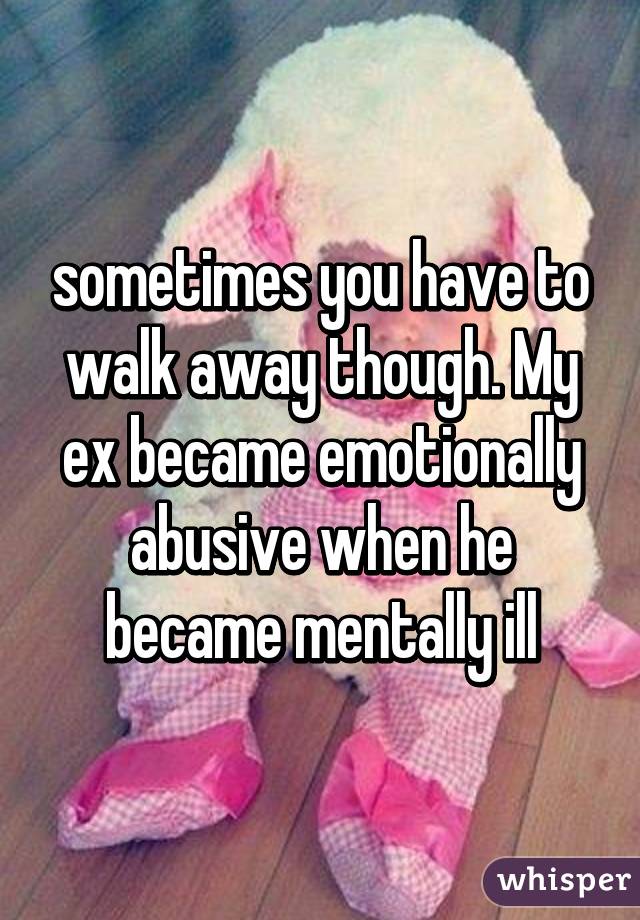 sometimes you have to walk away though. My ex became emotionally abusive when he became mentally ill