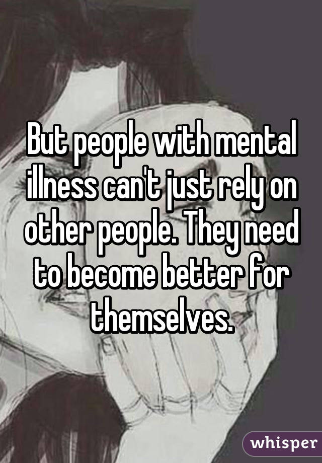 But people with mental illness can't just rely on other people. They need to become better for themselves.