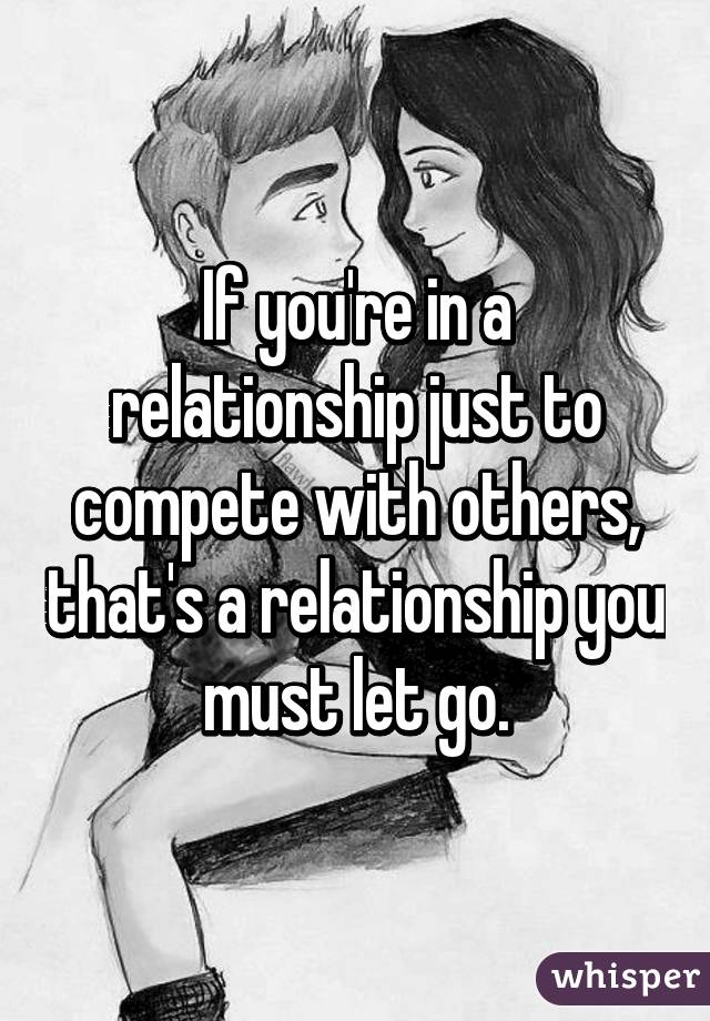 If you're in a relationship just to compete with others, that's a relationship you must let go.