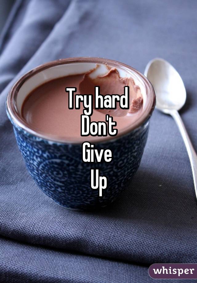 Try hard 
Don't
Give 
Up