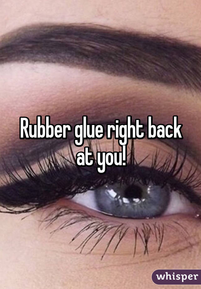 Rubber glue right back at you!