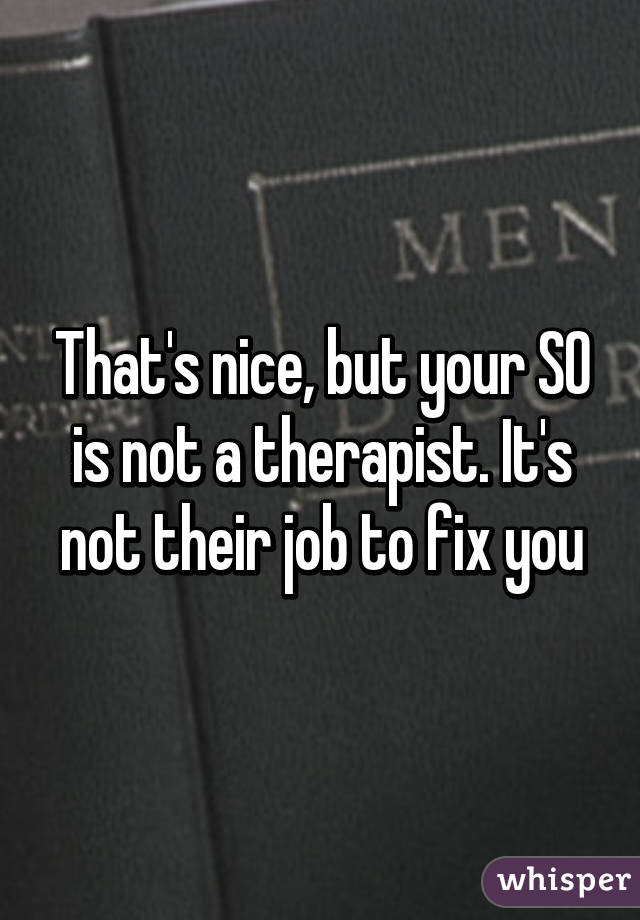 That's nice, but your SO is not a therapist. It's not their job to fix you