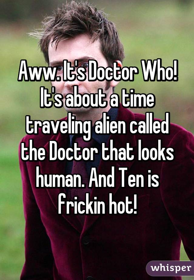 Aww. It's Doctor Who! It's about a time traveling alien called the Doctor that looks human. And Ten is frickin hot!