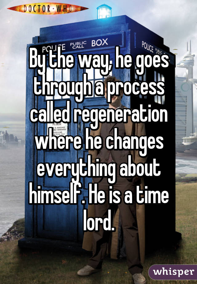 By the way, he goes through a process called regeneration where he changes everything about himself. He is a time lord.