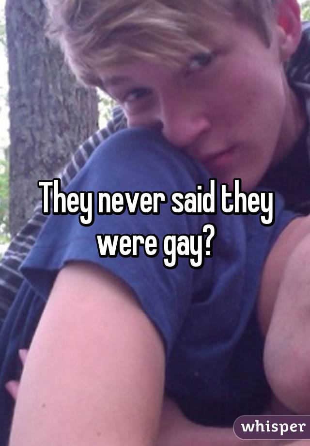 They never said they were gay?