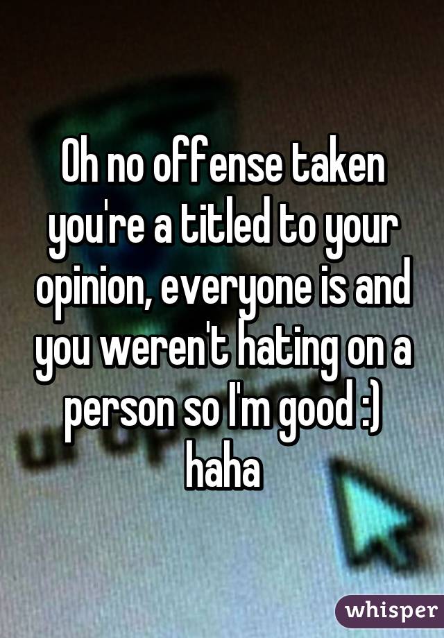 Oh no offense taken you're a titled to your opinion, everyone is and you weren't hating on a person so I'm good :) haha