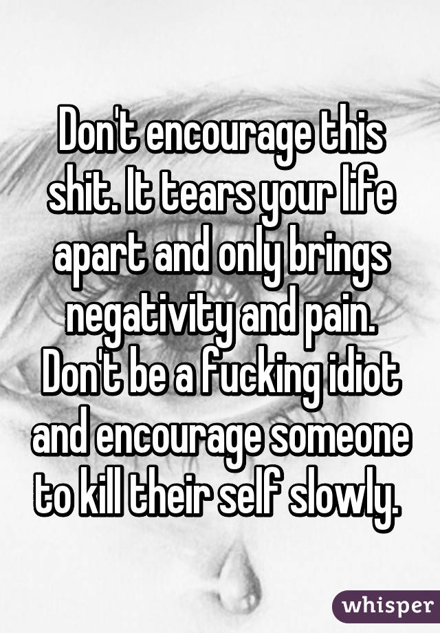 Don't encourage this shit. It tears your life apart and only brings negativity and pain. Don't be a fucking idiot and encourage someone to kill their self slowly. 