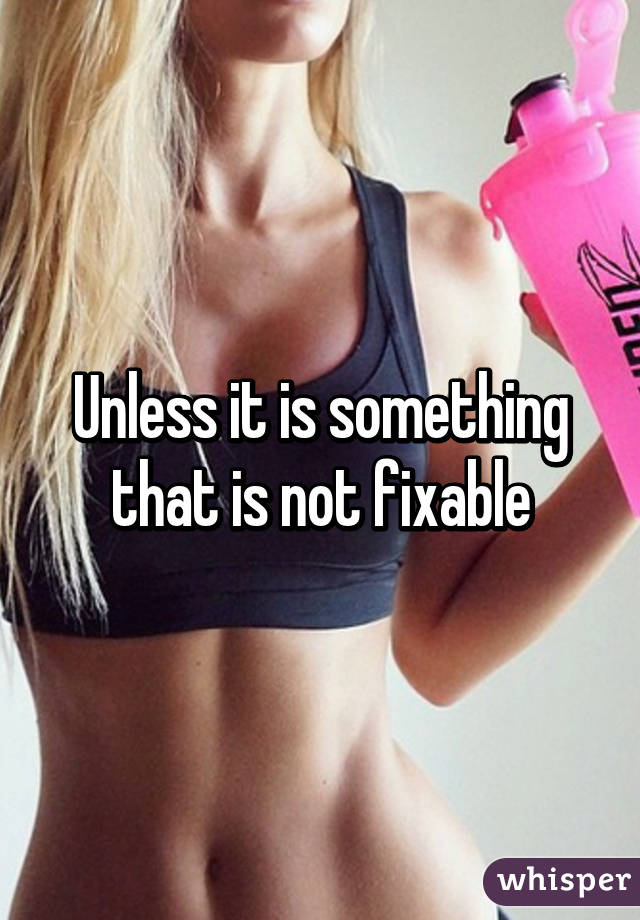 Unless it is something that is not fixable