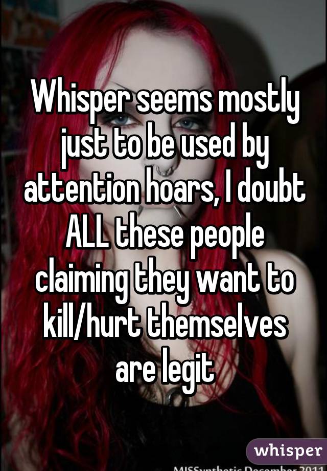 Whisper seems mostly just to be used by attention hoars, I doubt ALL these people claiming they want to kill/hurt themselves are legit