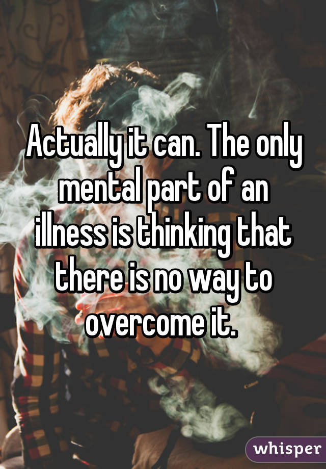 Actually it can. The only mental part of an illness is thinking that there is no way to overcome it. 