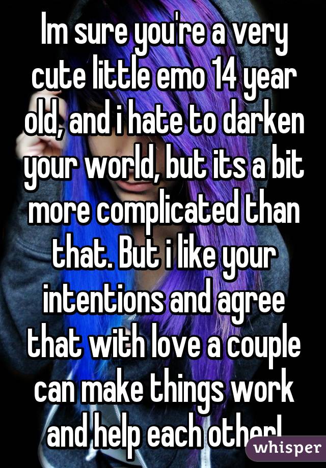 Im sure you're a very cute little emo 14 year old, and i hate to darken your world, but its a bit more complicated than that. But i like your intentions and agree that with love a couple can make things work and help each other!