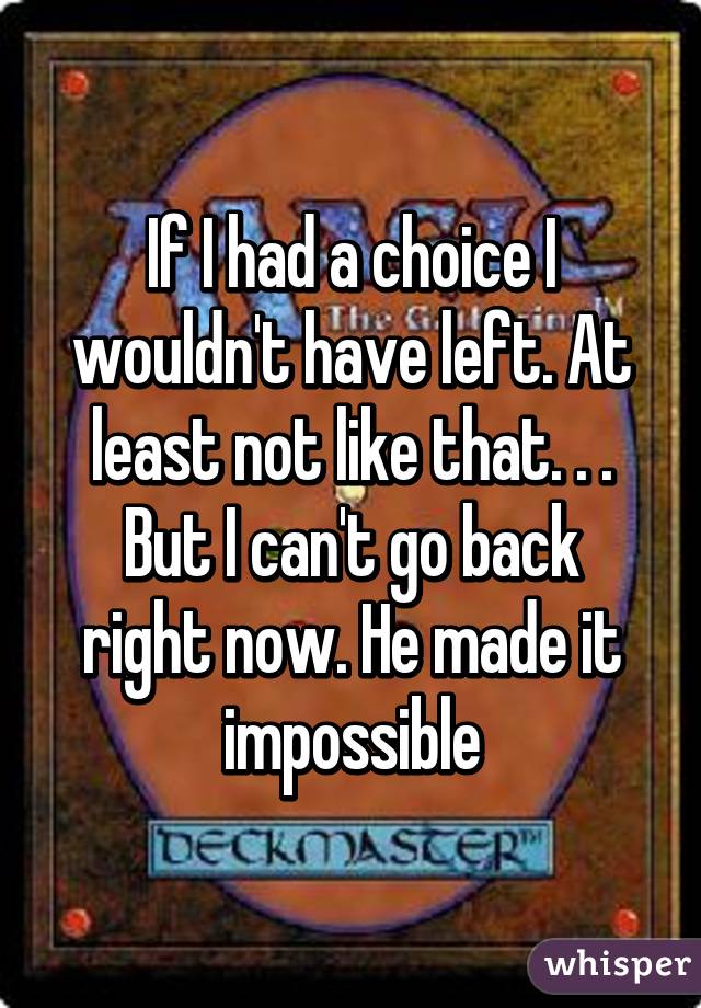 If I had a choice I wouldn't have left. At least not like that. . .
But I can't go back right now. He made it impossible