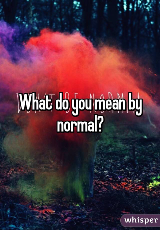 What do you mean by normal?