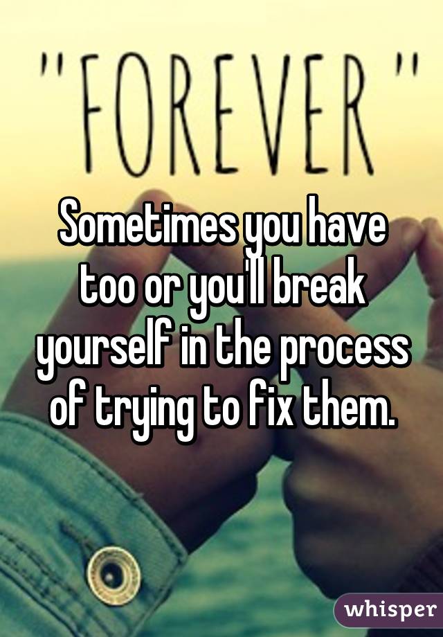 Sometimes you have too or you'll break yourself in the process of trying to fix them.