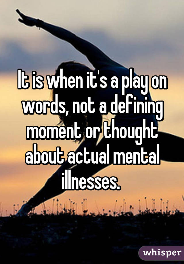 It is when it's a play on words, not a defining moment or thought about actual mental illnesses. 