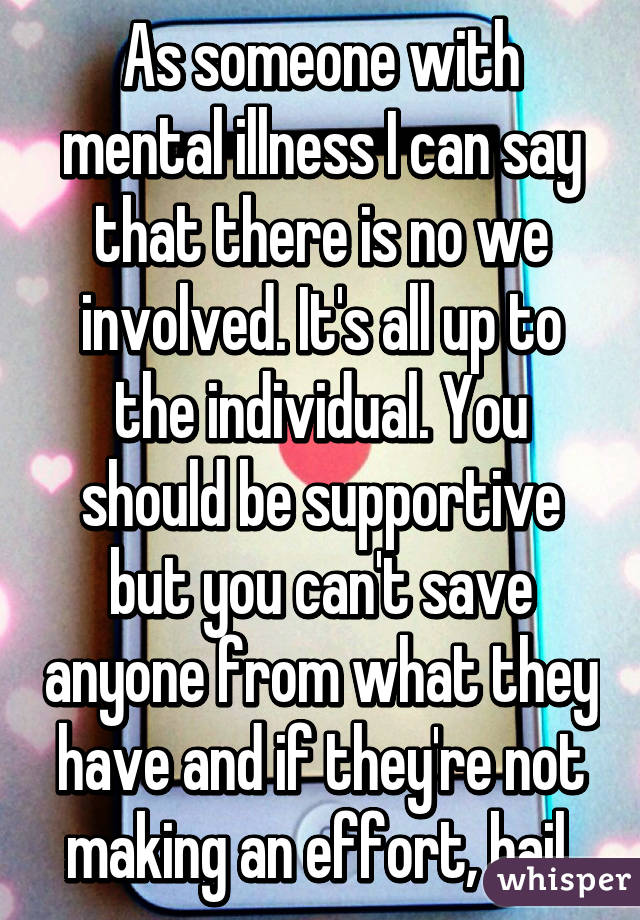 As someone with mental illness I can say that there is no we involved. It's all up to the individual. You should be supportive but you can't save anyone from what they have and if they're not making an effort, bail 