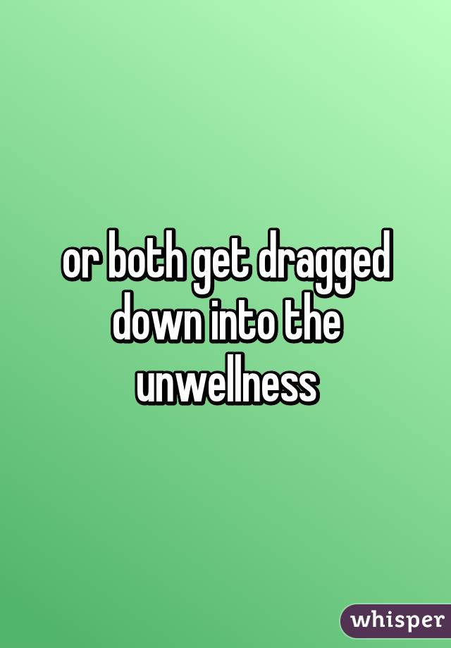 or both get dragged down into the unwellness