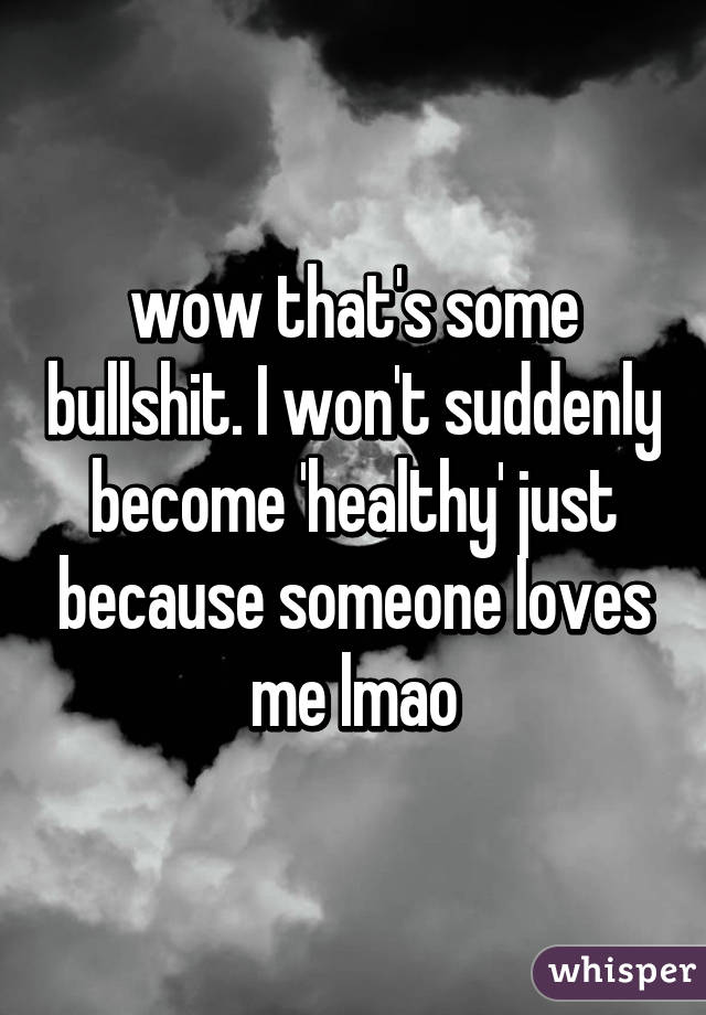 wow that's some bullshit. I won't suddenly become 'healthy' just because someone loves me lmao