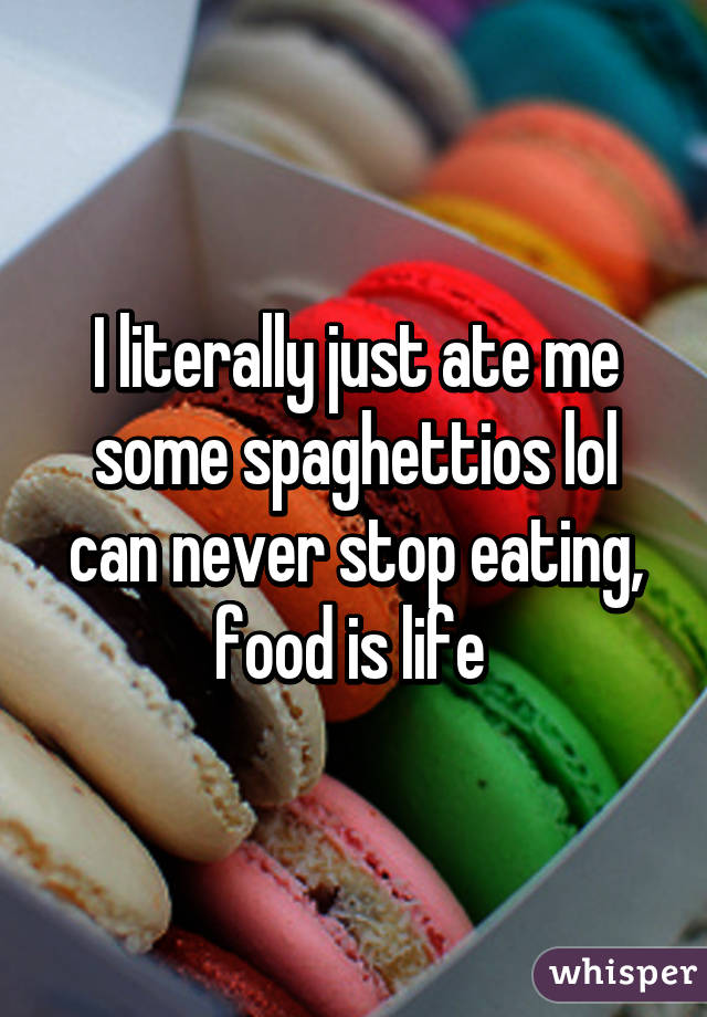 I literally just ate me some spaghettios lol can never stop eating, food is life 