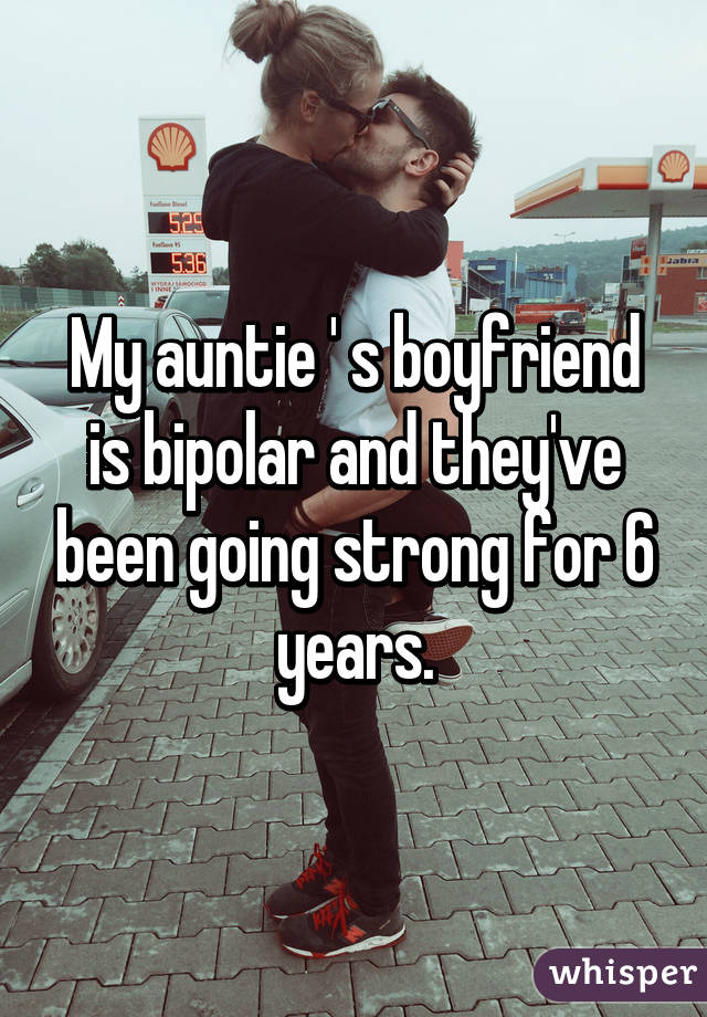 My auntie ' s boyfriend is bipolar and they've been going strong for 6 years.