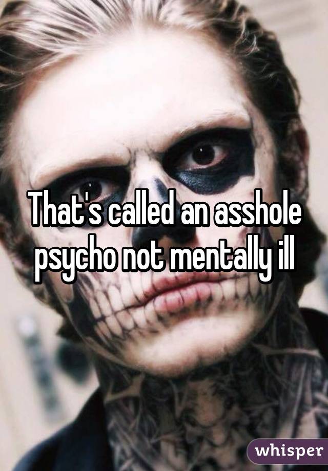 That's called an asshole psycho not mentally ill