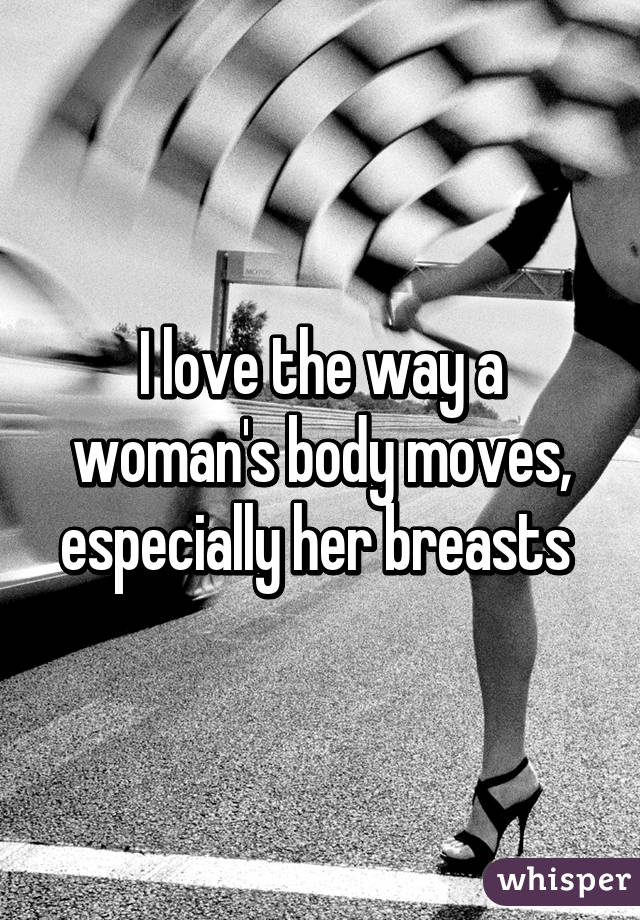 I love the way a woman's body moves, especially her breasts 