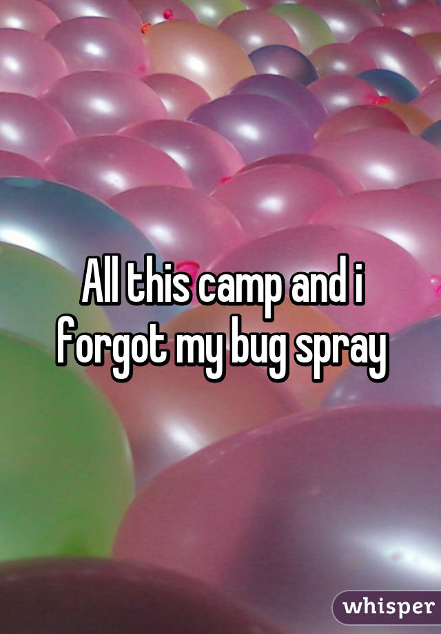 All this camp and i forgot my bug spray