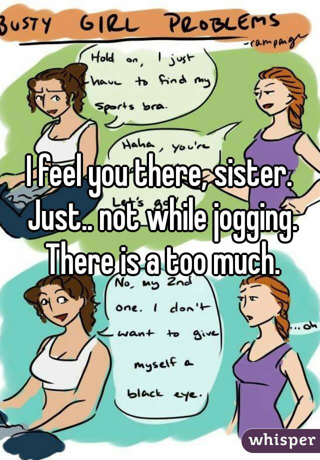 I feel you there, sister. Just.. not while jogging. There is a too much.