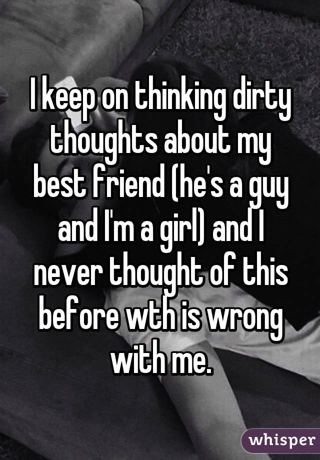 I keep on thinking dirty thoughts about my best friend (he's a guy and I'm a girl) and I never thought of this before wth is wrong with me.
