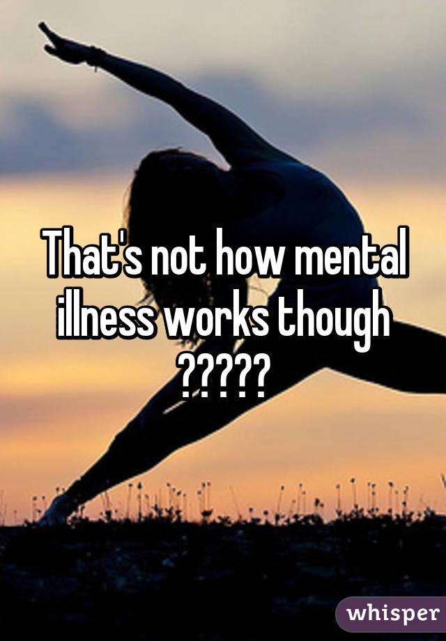 That's not how mental illness works though ?????