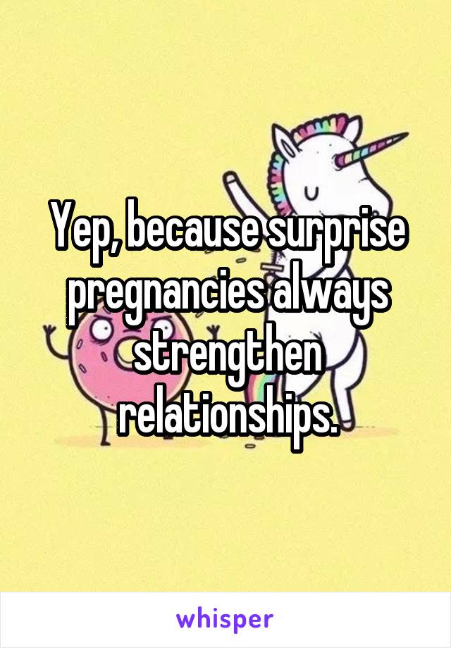 Yep, because surprise pregnancies always strengthen relationships.