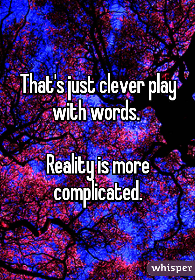 That's just clever play with words. 

Reality is more complicated.