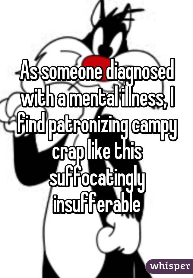 As someone diagnosed with a mental illness, I find patronizing campy crap like this suffocatingly insufferable