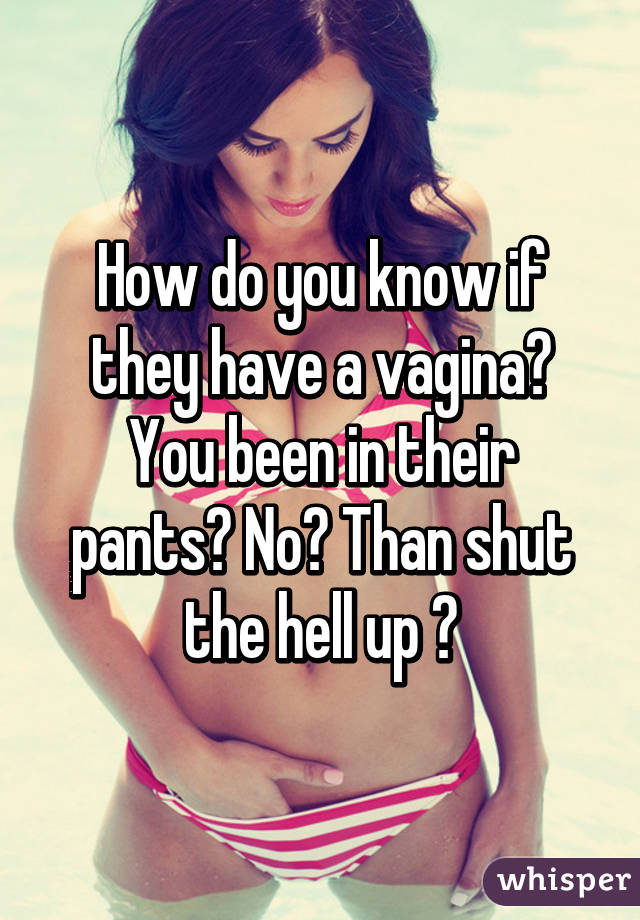 How do you know if they have a vagina? You been in their pants? No? Than shut the hell up ✌
