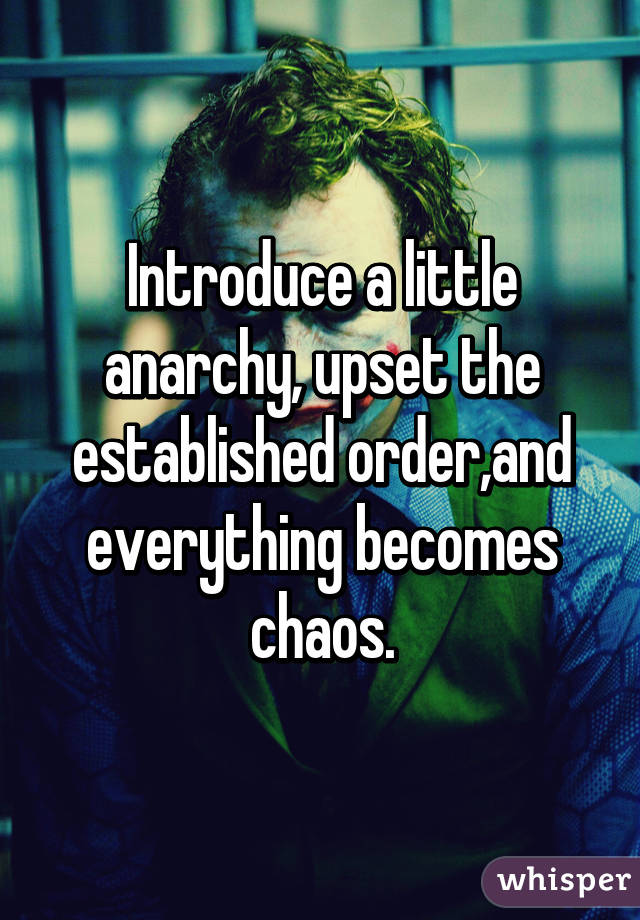 Introduce a little anarchy, upset the established order,and everything becomes chaos.