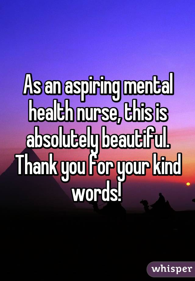 As an aspiring mental health nurse, this is absolutely beautiful. Thank you for your kind words! 