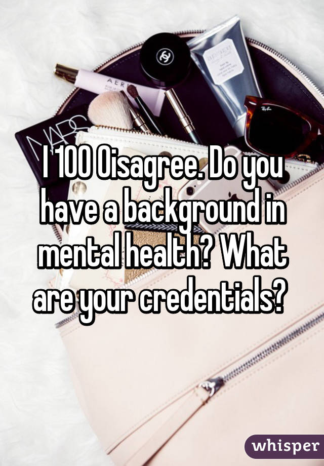 I 100% disagree. Do you have a background in mental health? What are your credentials? 